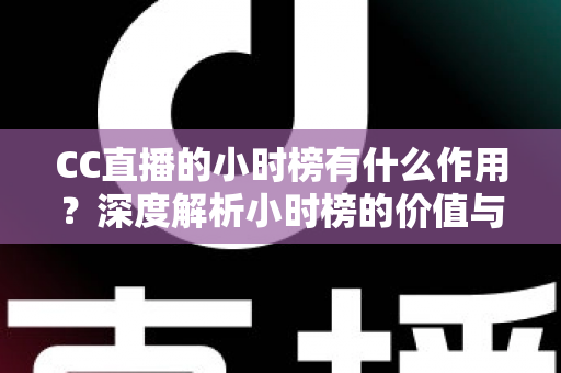 CC直播的小时榜有什么作用?深度解析小时榜的价值与冲榜实战指南 CC直播的小时榜有什么作用?深度解析小时榜的价值与冲榜实战指南