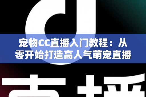 宠物CC直播入门教程：从零开始打造高人气萌宠直播间的完整指南