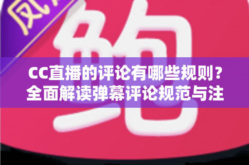 CC直播的评论有哪些规则？全面解读弹幕评论规范与注意事项指南