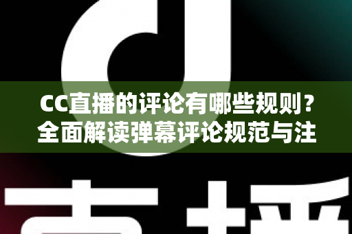 CC直播的评论有哪些规则？全面解读弹幕评论规范与注意事项指南