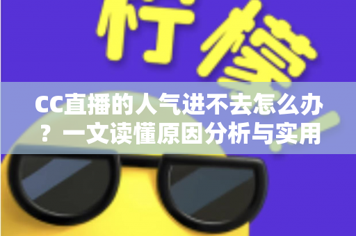 CC直播的人气进不去怎么办?一文读懂原因分析与实用解决指南 CC直播的人气进不去怎么办?一文读懂原因分析与实用解决指南