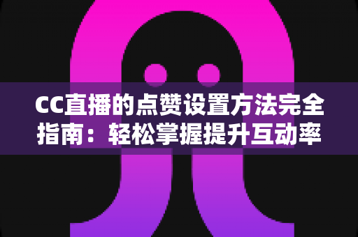 CC直播的点赞设置方法完全指南:轻松掌握提升互动率的实用技巧 CC直播的点赞设置方法完全指南:轻松掌握提升互动率的实用技巧