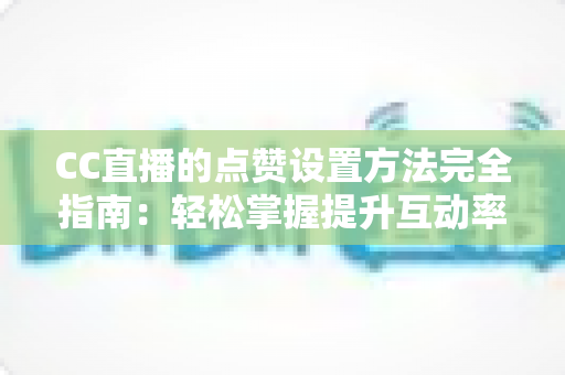 CC直播的点赞设置方法完全指南:轻松掌握提升互动率的实用技巧 CC直播的点赞设置方法完全指南:轻松掌握提升互动率的实用技巧