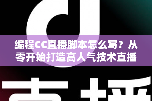 编程CC直播脚本怎么写？从零开始打造高人气技术直播的完整脚本指南