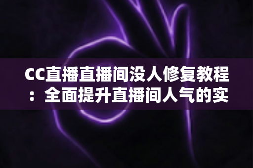 CC直播直播间没人修复教程：全面提升直播间人气的实战指南