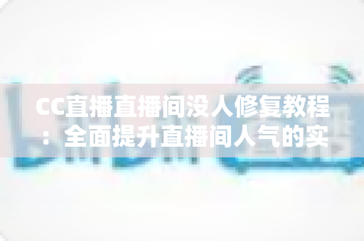 CC直播直播间没人修复教程：全面提升直播间人气的实战指南