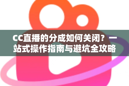 CC直播的分成如何关闭?一站式操作指南与避坑全攻略 CC直播的分成如何关闭?一站式操作指南与避坑全攻略