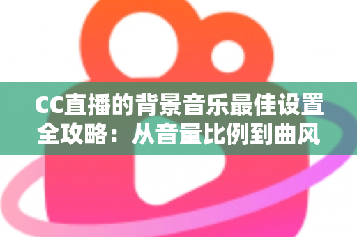 CC直播的背景音乐最佳设置全攻略：从音量比例到曲风搭配，打造高人气直播间的调音秘籍