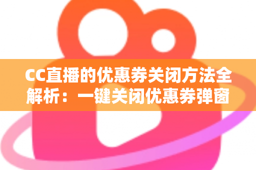 CC直播的优惠券关闭方法全解析:一键关闭优惠券弹窗与通知的实用教程 CC直播的优惠券关闭方法全解析:一键关闭优惠券弹窗与通知的实用教程