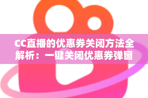 CC直播的优惠券关闭方法全解析：一键关闭优惠券弹窗与通知的实用教程