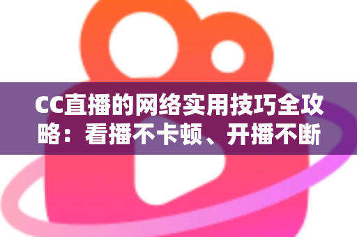 CC直播的网络实用技巧全攻略：看播不卡顿、开播不断流的完整指南