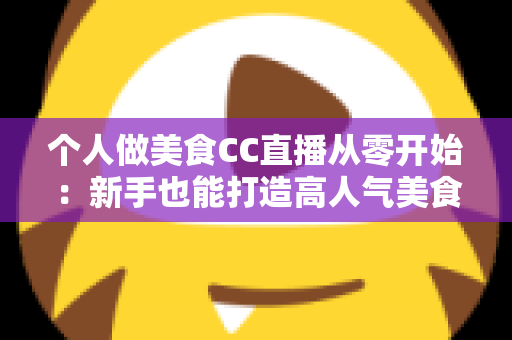 个人做美食CC直播从零开始：新手也能打造高人气美食直播间的实用指南