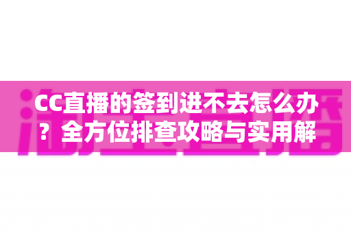 CC直播的签到进不去怎么办？全方位排查攻略与实用解决技巧大公开
