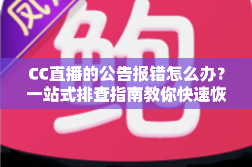 CC直播的公告报错怎么办？一站式排查指南教你快速恢复公告正常显示
