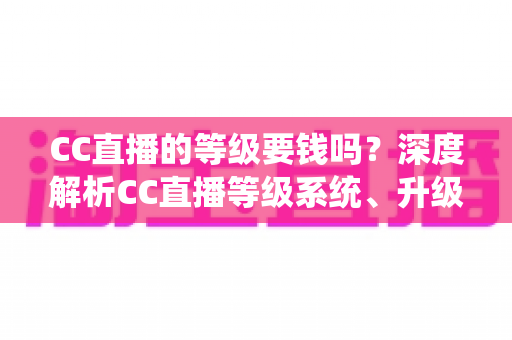 CC直播的等级要钱吗？深度解析CC直播等级系统、升级途径与费用真相