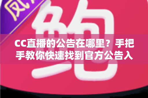 CC直播的公告在哪里?手把手教你快速找到官方公告入口的完整实用指南 CC直播的公告在哪里?手把手教你快速找到官方公告入口的完整实用指南