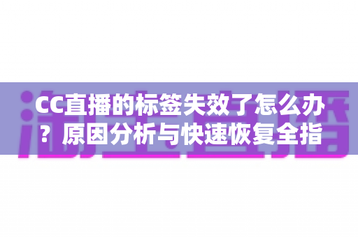 CC直播的标签失效了怎么办？原因分析与快速恢复全指南