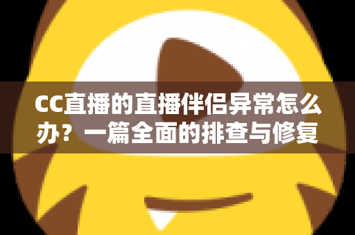 CC直播的直播伴侣异常怎么办？一篇全面的排查与修复指南助你快速恢复直播