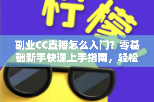 副业CC直播怎么入门？零基础新手快速上手指南，轻松开启直播赚钱之路
