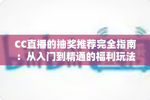 CC直播的抽奖推荐完全指南：从入门到精通的福利玩法全解析
