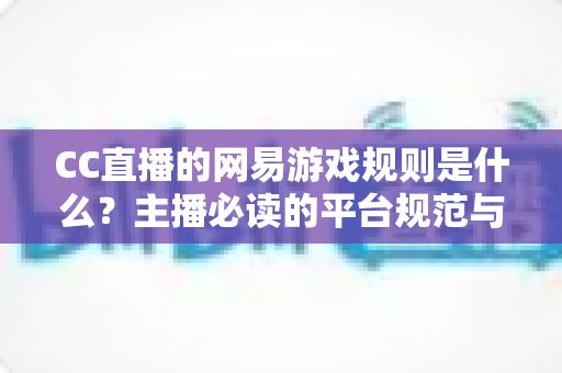CC直播的网易游戏规则是什么?主播必读的平台规范与合规直播全解析 CC直播的网易游戏规则是什么?主播必读的平台规范与合规直播全解析