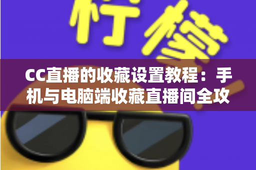 CC直播的收藏设置教程:手机与电脑端收藏直播间全攻略,追播从此不迷路 CC直播的收藏设置教程:手机与电脑端收藏直播间全攻略,追播从此不迷路