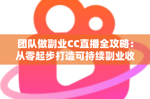 团队做副业CC直播全攻略：从零起步打造可持续副业收入的实战指南