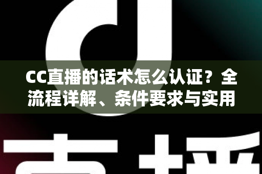 CC直播的话术怎么认证？全流程详解、条件要求与实用技巧一文讲透