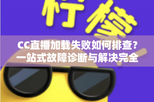 CC直播加载失败如何排查?一站式故障诊断与解决完全指南 CC直播加载失败如何排查?一站式故障诊断与解决完全指南