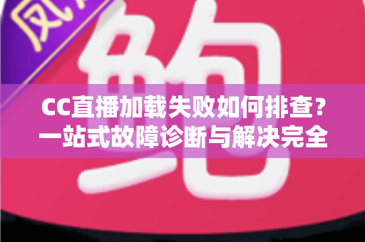 CC直播加载失败如何排查？一站式故障诊断与解决完全指南