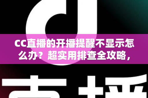 CC直播的开播提醒不显示怎么办?超实用排查全攻略,让你不再错过心仪主播的每一场精彩直播 CC直播的开播提醒不显示怎么办?超实用排查全攻略,让你不再错过心仪主播的每一场精彩直播