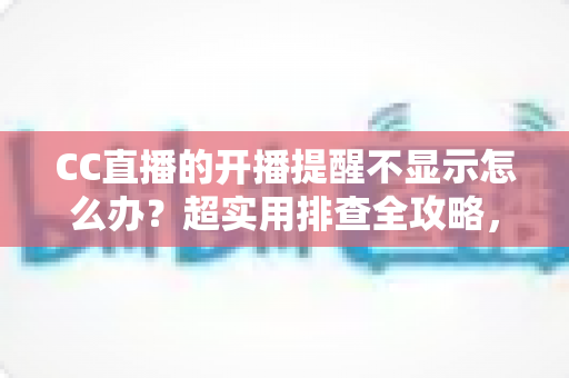 CC直播的开播提醒不显示怎么办?超实用排查全攻略,让你不再错过心仪主播的每一场精彩直播 CC直播的开播提醒不显示怎么办?超实用排查全攻略,让你不再错过心仪主播的每一场精彩直播