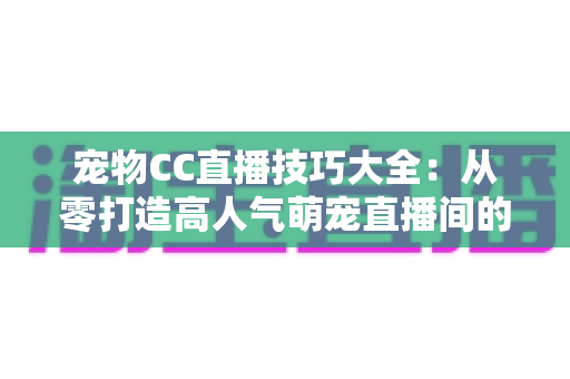 宠物CC直播技巧大全:从零打造高人气萌宠直播间的实战指南 宠物CC直播技巧大全:从零打造高人气萌宠直播间的实战指南