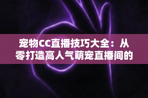 宠物CC直播技巧大全:从零打造高人气萌宠直播间的实战指南 宠物CC直播技巧大全:从零打造高人气萌宠直播间的实战指南