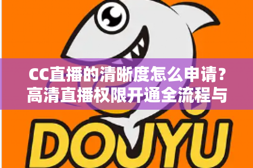 CC直播的清晰度怎么申请？高清直播权限开通全流程与实用技巧详解