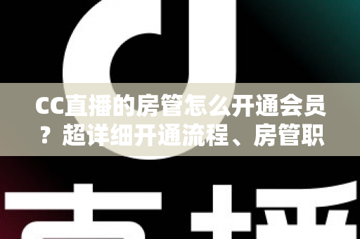 CC直播的房管怎么开通会员?超详细开通流程、房管职责与会员权益一站式全解析 CC直播的房管怎么开通会员?超详细开通流程、房管职责与会员权益一站式全解析