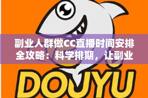 副业人群做CC直播时间安排全攻略：科学排期，让副业收入与主业生活两不误