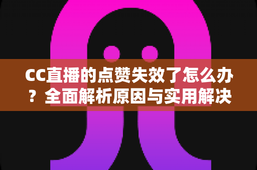 CC直播的点赞失效了怎么办?全面解析原因与实用解决方案指南 CC直播的点赞失效了怎么办?全面解析原因与实用解决方案指南