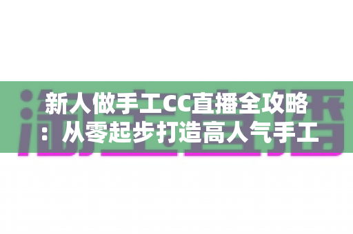 新人做手工CC直播全攻略:从零起步打造高人气手工频道的实用指南 新人做手工CC直播全攻略:从零起步打造高人气手工频道的实用指南