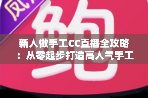 新人做手工CC直播全攻略：从零起步打造高人气手工频道的实用指南