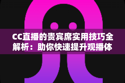CC直播的贵宾席实用技巧全解析：助你快速提升观播体验与互动价值的进阶指南