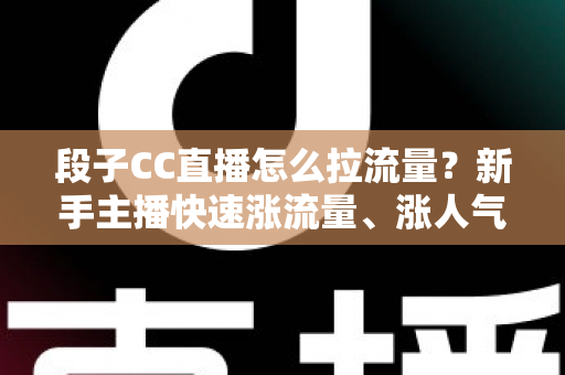 段子CC直播怎么拉流量?新手主播快速涨流量、涨人气的实战攻略全解析 段子CC直播怎么拉流量?新手主播快速涨流量、涨人气的实战攻略全解析