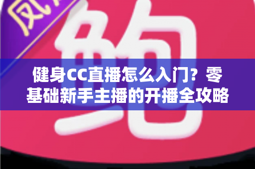健身CC直播怎么入门?零基础新手主播的开播全攻略 健身CC直播怎么入门?零基础新手主播的开播全攻略