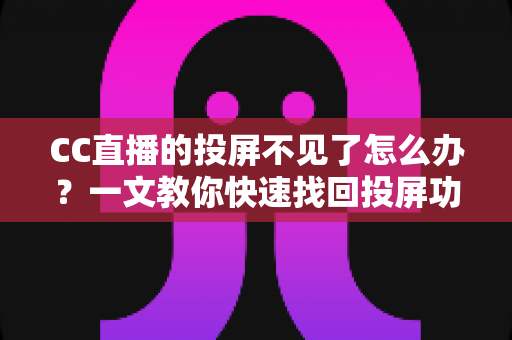 CC直播的投屏不见了怎么办？一文教你快速找回投屏功能的完整解决方案