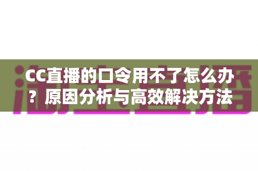 CC直播的口令用不了怎么办？原因分析与高效解决方法全攻略