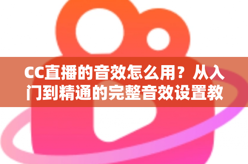 CC直播的音效怎么用？从入门到精通的完整音效设置教程与主播实战技巧