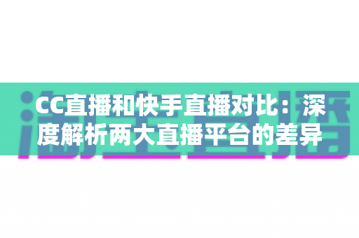 CC直播和快手直播对比：深度解析两大直播平台的差异，助你选出最佳直播阵地