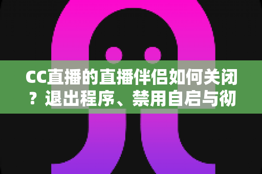 CC直播的直播伴侣如何关闭?退出程序、禁用自启与彻底卸载的完整指南 CC直播的直播伴侣如何关闭?退出程序、禁用自启与彻底卸载的完整指南