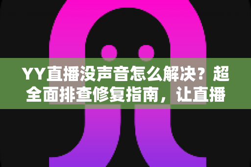 YY直播没声音怎么解决？超全面排查修复指南，让直播声音秒回正常