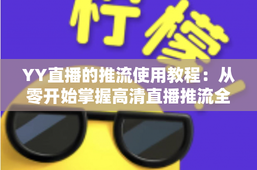 YY直播的推流使用教程：从零开始掌握高清直播推流全流程